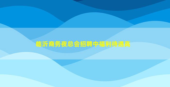 临沂商务夜总会招聘中福利待遇高
