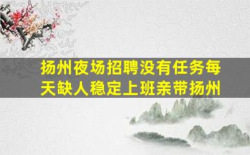 扬州夜场招聘没有任务每天缺人稳定上班亲带扬州