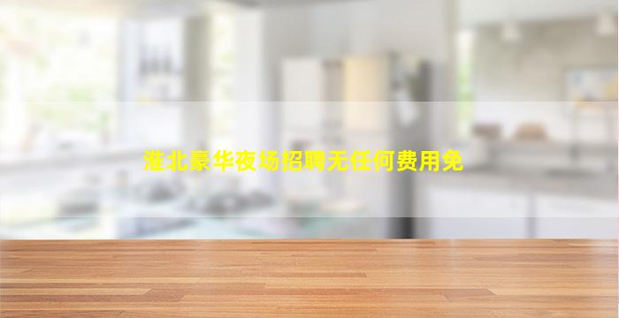 淮北豪华夜场招聘无任何费用免